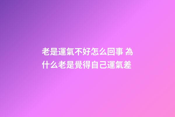 老是運氣不好怎么回事 為什么老是覺得自己運氣差-第1張-觀點-玄機派